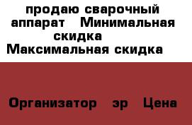 продаю сварочный аппарат › Минимальная скидка ­ 5 › Максимальная скидка ­ 6 › Организатор ­ эр › Цена ­ 16 000 - Кировская обл. Распродажи и скидки » Распродажи и скидки на товары   